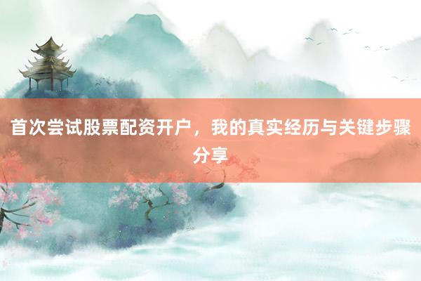 首次尝试股票配资开户，我的真实经历与关键步骤分享