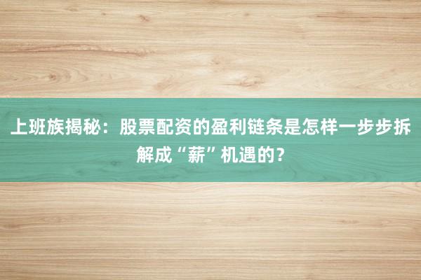 上班族揭秘：股票配资的盈利链条是怎样一步步拆解成“薪”机遇的？