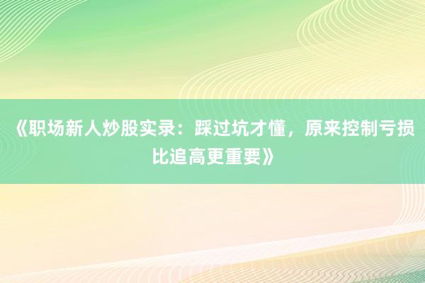 《职场新人炒股实录：踩过坑才懂，原来控制亏损比追高更重要》