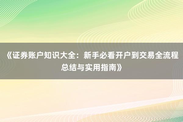 《证券账户知识大全：新手必看开户到交易全流程总结与实用指南》