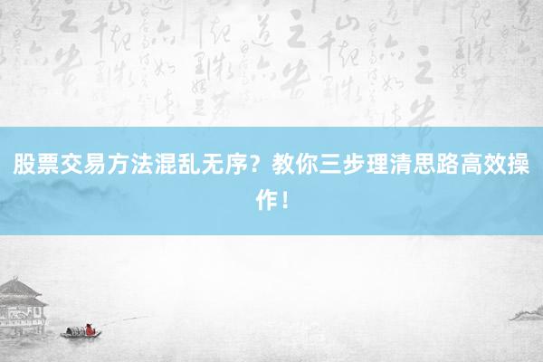 股票交易方法混乱无序？教你三步理清思路高效操作！