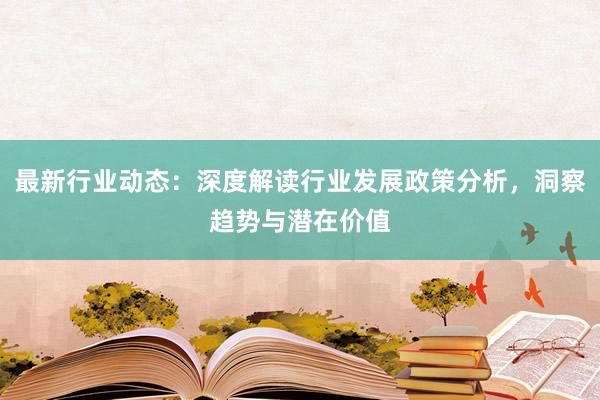最新行业动态：深度解读行业发展政策分析，洞察趋势与潜在价值