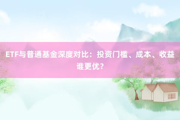 ETF与普通基金深度对比：投资门槛、成本、收益谁更优？