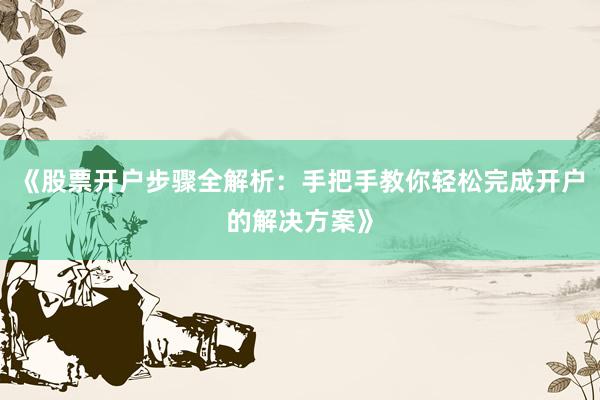《股票开户步骤全解析:手把手教你轻松完成开户的解决方案》