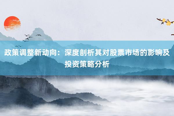 政策调整新动向：深度剖析其对股票市场的影响及投资策略分析