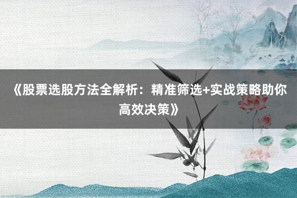 《股票选股方法全解析：精准筛选+实战策略助你高效决策》