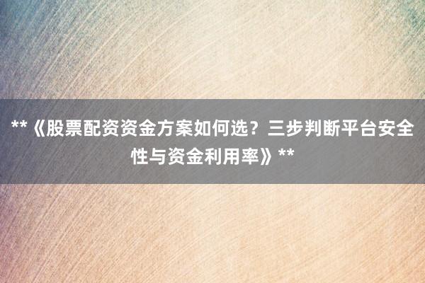 **《股票配资资金方案如何选？三步判断平台安全性与资金利用率》**