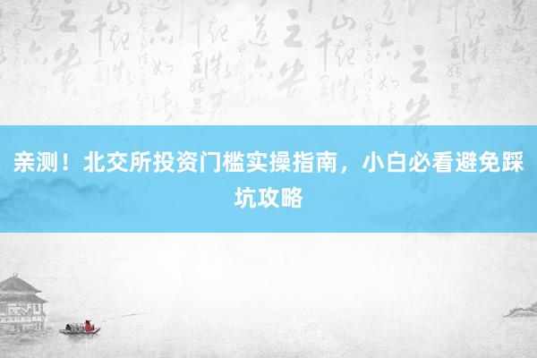 亲测！北交所投资门槛实操指南，小白必看避免踩坑攻略