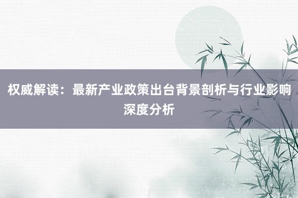 权威解读:最新产业政策出台背景剖析与行业影响深度分析