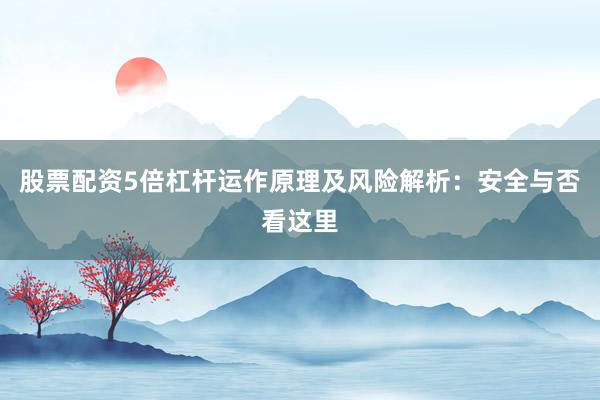 股票配资5倍杠杆运作原理及风险解析：安全与否看这里