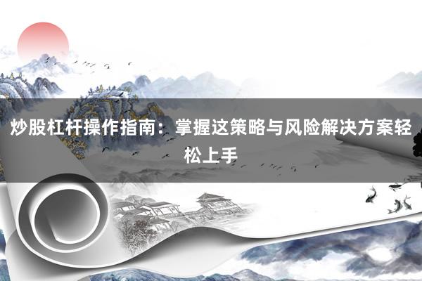炒股杠杆操作指南：掌握这策略与风险解决方案轻松上手