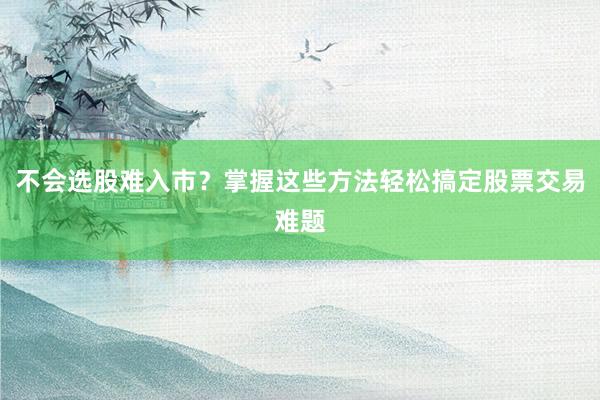 不会选股难入市？掌握这些方法轻松搞定股票交易难题