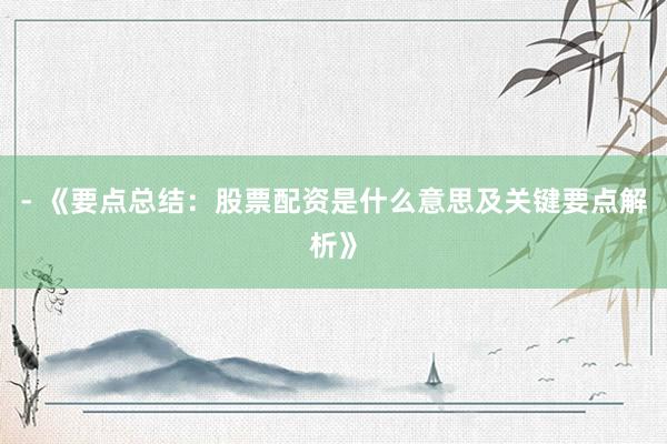 - 《要点总结：股票配资是什么意思及关键要点解析》