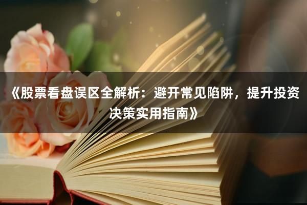 《股票看盘误区全解析：避开常见陷阱，提升投资决策实用指南》