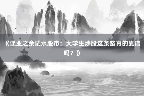 《课业之余试水股市：大学生炒股这条路真的靠谱吗？》