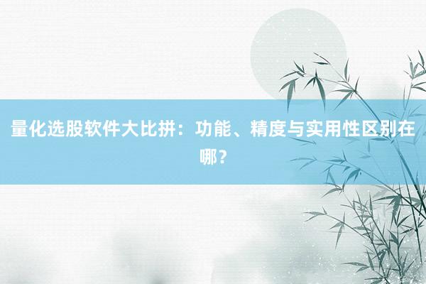 量化选股软件大比拼：功能、精度与实用性区别在哪？