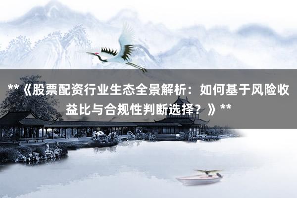 **《股票配资行业生态全景解析：如何基于风险收益比与合规性判断选择？》**