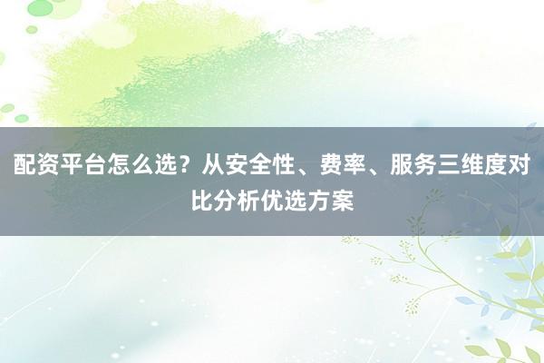 配资平台怎么选？从安全性、费率、服务三维度对比分析优选方案