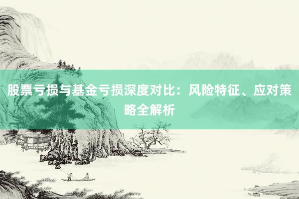 股票亏损与基金亏损深度对比：风险特征、应对策略全解析