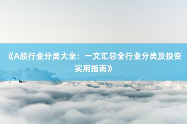 《A股行业分类大全：一文汇总全行业分类及投资实用指南》